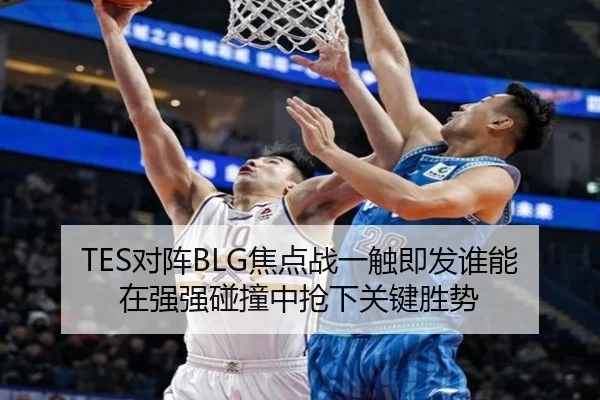 TES对阵BLG焦点战一触即发谁能在强强碰撞中抢下关键胜势
